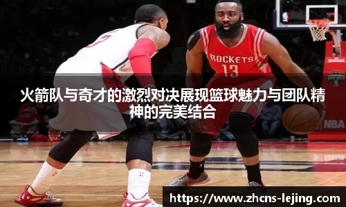火箭队与奇才的激烈对决展现篮球魅力与团队精神的完美结合