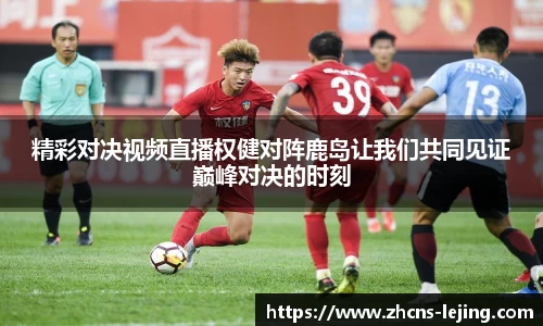 精彩对决视频直播权健对阵鹿岛让我们共同见证巅峰对决的时刻