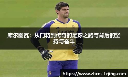 库尔图瓦：从门将到传奇的足球之路与背后的坚持与奋斗