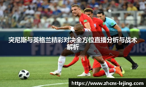 突尼斯与英格兰精彩对决全方位直播分析与战术解析