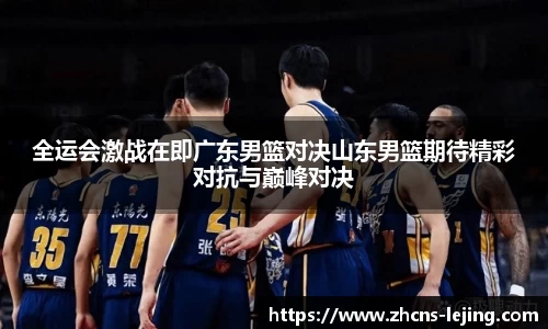 全运会激战在即广东男篮对决山东男篮期待精彩对抗与巅峰对决