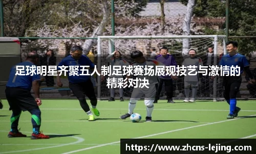 足球明星齐聚五人制足球赛场展现技艺与激情的精彩对决