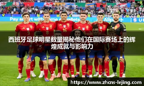 西班牙足球明星数量揭秘他们在国际赛场上的辉煌成就与影响力