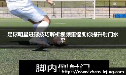 足球明星进球技巧解析视频集锦助你提升射门水平