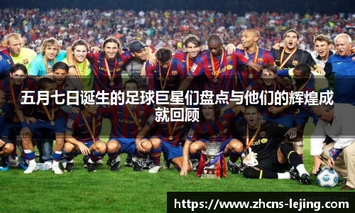 五月七日诞生的足球巨星们盘点与他们的辉煌成就回顾