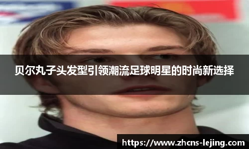 贝尔丸子头发型引领潮流足球明星的时尚新选择