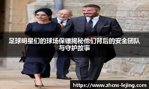 足球明星们的球场保镖揭秘他们背后的安全团队与守护故事